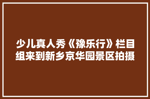 少儿真人秀《豫乐行》栏目组来到新乡京华园景区拍摄