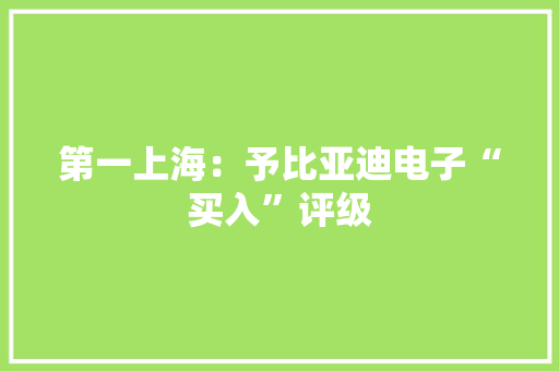 第一上海：予比亚迪电子“买入”评级
