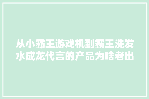 从小霸王游戏机到霸王洗发水成龙代言的产品为啥老出事？