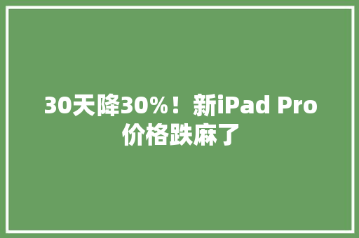 30天降30%！新iPad Pro价格跌麻了