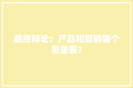 最终辩论：产品和营销哪个更重要？
