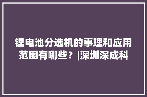 锂电池分选机的事理和应用范围有哪些？|深圳深成科技