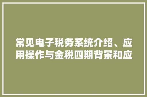 常见电子税务系统介绍、应用操作与金税四期背景和应用