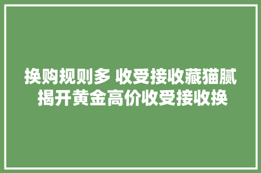 换购规则多 收受接收藏猫腻 揭开黄金高价收受接收换购背后的秘密