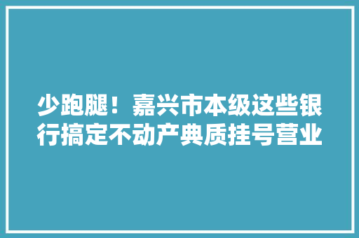 少跑腿！嘉兴市本级这些银行搞定不动产典质挂号营业