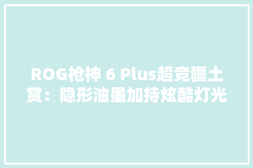 ROG枪神 6 Plus超竞疆土赏：隐形油墨加持炫酷灯光激活电竞能量