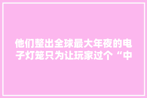 他们整出全球最大年夜的电子灯笼只为让玩家过个“中国年”