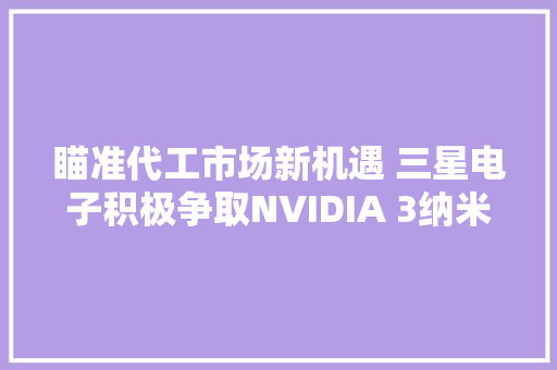 瞄准代工市场新机遇 三星电子积极争取NVIDIA 3纳米订单