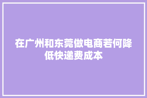 在广州和东莞做电商若何降低快递费成本