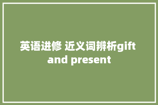 英语进修 近义词辨析gift and present