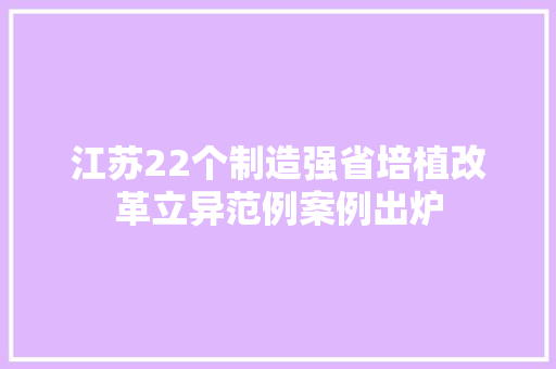 江苏22个制造强省培植改革立异范例案例出炉