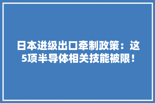 日本进级出口牵制政策：这5项半导体相关技能被限！