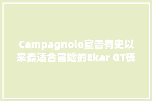 Campagnolo宣告有史以来最适合冒险的Ekar GT砾石套件