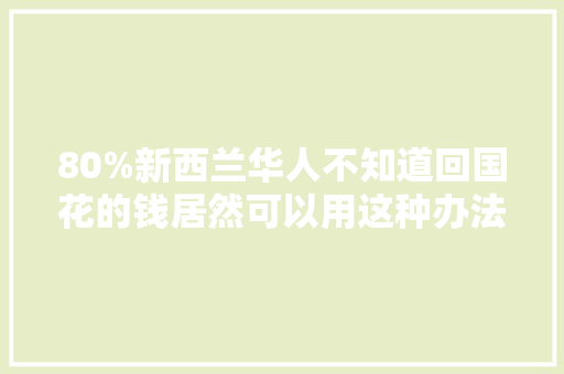 80%新西兰华人不知道回国花的钱居然可以用这种办法找回来！