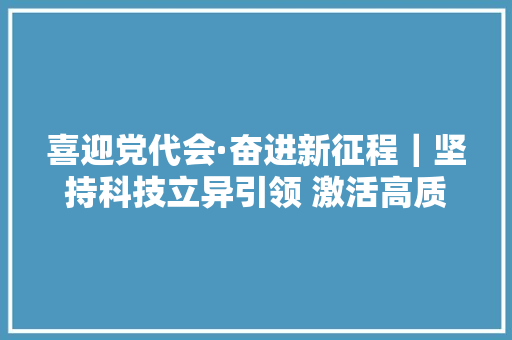 喜迎党代会·奋进新征程｜坚持科技立异引领 激活高质量成长彭湃动力