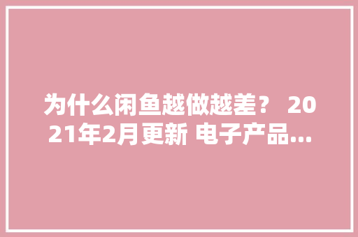 为什么闲鱼越做越差？ 2021年2月更新 电子产品...