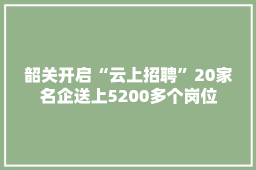 韶关开启“云上招聘”20家名企送上5200多个岗位