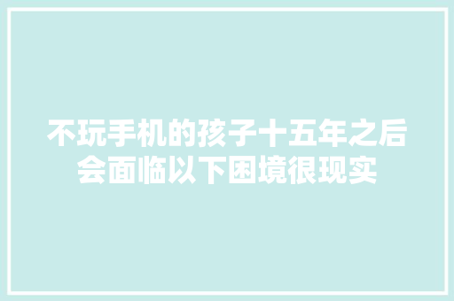 不玩手机的孩子十五年之后会面临以下困境很现实