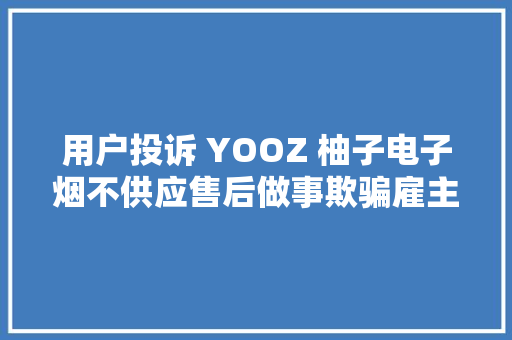 用户投诉 YOOZ 柚子电子烟不供应售后做事欺骗雇主虚假补贴