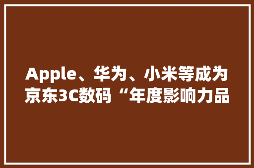 Apple、华为、小米等成为京东3C数码“年度影响力品牌”