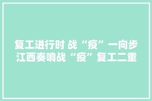 复工进行时 战“疫”一向步江西奏响战“疫”复工二重奏