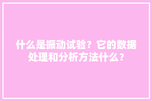 什么是振动试验？它的数据处理和分析方法什么？