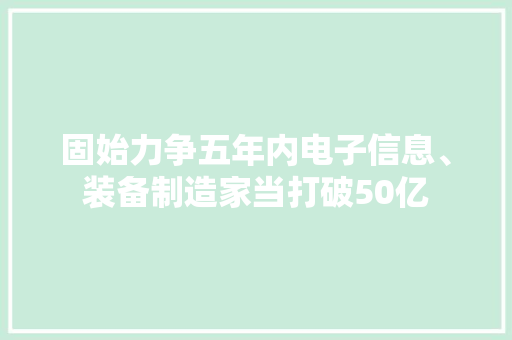 固始力争五年内电子信息、装备制造家当打破50亿