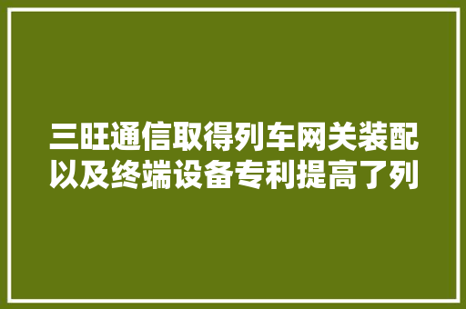 三旺通信取得列车网关装配以及终端设备专利提高了列车间收集通信的靠得住性