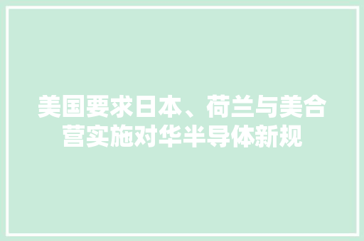 美国要求日本、荷兰与美合营实施对华半导体新规