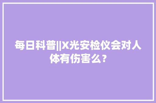 每日科普||X光安检仪会对人体有伤害么？