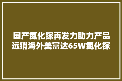国产氮化镓再发力助力产品远销海外美富达65W氮化镓快充拆解