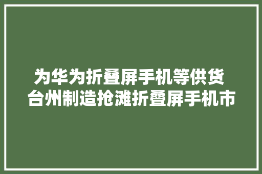 为华为折叠屏手机等供货 台州制造抢滩折叠屏手机市场