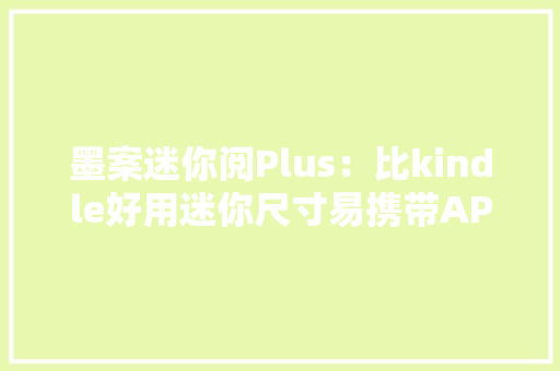 墨案迷你阅Plus：比kindle好用迷你尺寸易携带APP本钱更丰富