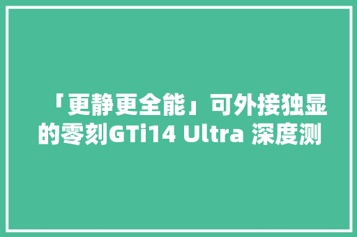 「更静更全能」可外接独显的零刻GTi14 Ultra 深度测试申报