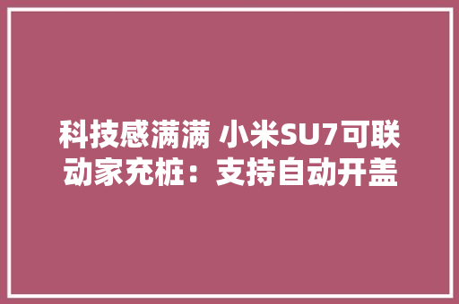 科技感满满 小米SU7可联动家充桩：支持自动开盖