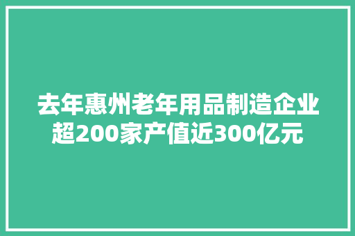 去年惠州老年用品制造企业超200家产值近300亿元