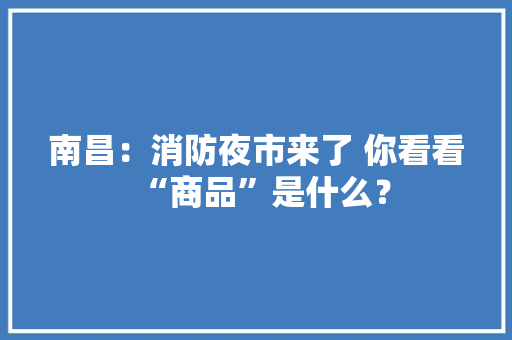 南昌：消防夜市来了 你看看“商品”是什么？