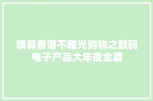 喷鼻香港不雅光购物之数码电子产品大年夜全篇