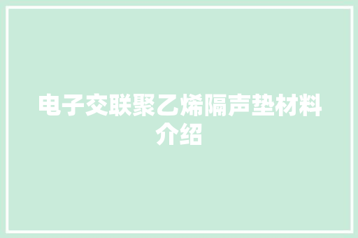 电子交联聚乙烯隔声垫材料介绍