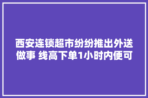 西安连锁超市纷纷推出外送做事 线高下单1小时内便可送达