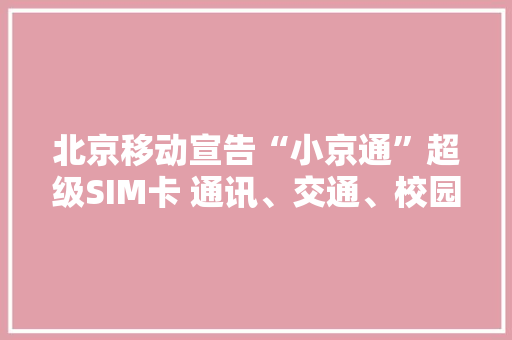 北京移动宣告“小京通”超级SIM卡 通讯、交通、校园三卡合一