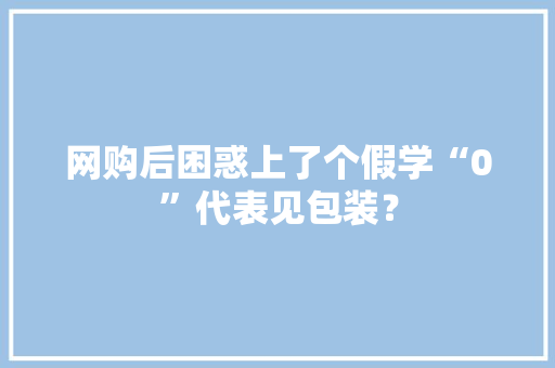 网购后困惑上了个假学“0”代表见包装？