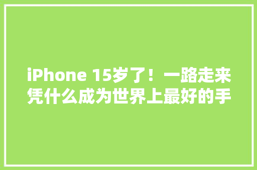 iPhone 15岁了！一路走来凭什么成为世界上最好的手机？