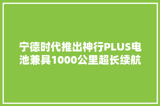 宁德时代推出神行PLUS电池兼具1000公里超长续航能力和4C超充特点