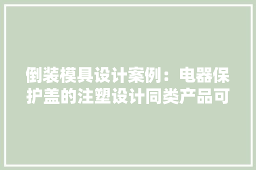 倒装模具设计案例：电器保护盖的注塑设计同类产品可借鉴参考