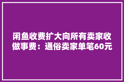 闲鱼收费扩大向所有卖家收做事费：通俗卖家单笔60元封顶