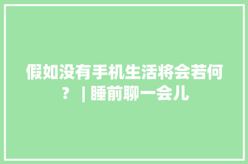 假如没有手机生活将会若何？ | 睡前聊一会儿