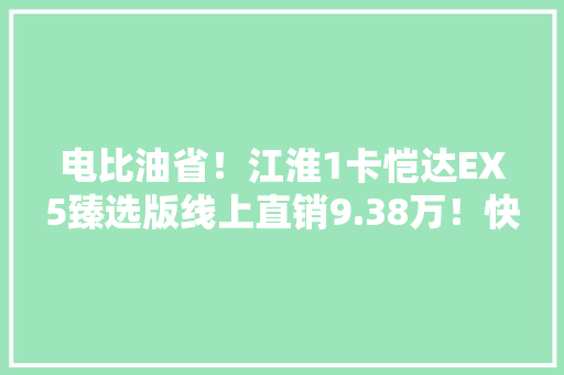 电比油省！江淮1卡恺达EX5臻选版线上直销9.38万！快来抢购吧