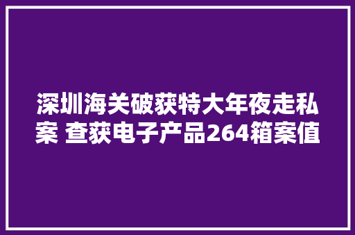 深圳海关破获特大年夜走私案 查获电子产品264箱案值2000万