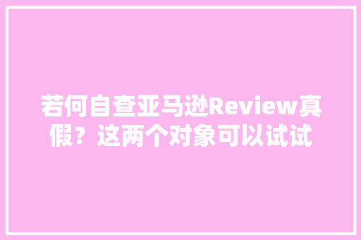 若何自查亚马逊Review真假？这两个对象可以试试